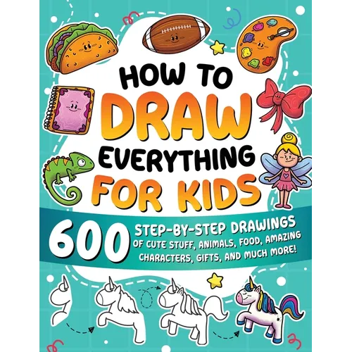 How to Draw Everything for Kids: 600 Step-by-Step Drawings of Cute Stuff, Animals, Food, Amazing Characters, Gifts, and Much More! - Paperback