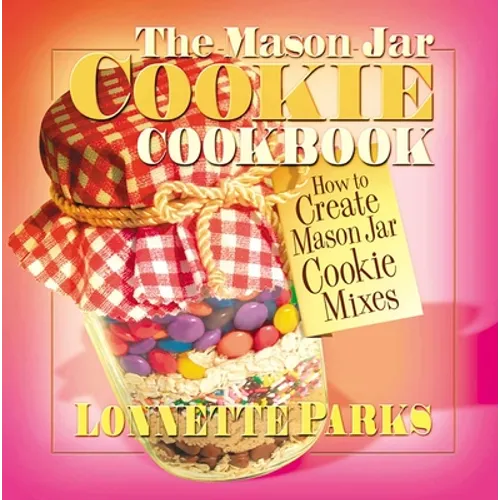 The Mason Jar Cookie Cookbook: How to Create Mason Jar Cookie Mixes - Paperback