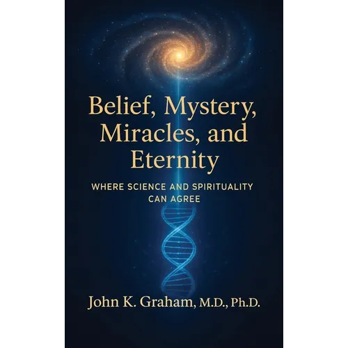 Belief, Mystery, Miracles, and Eternity: Where Science and Spirituality Can Agree - Hardcover