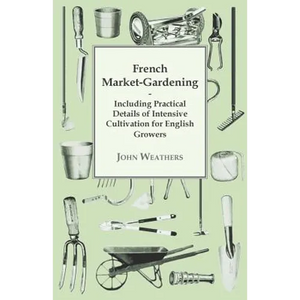French Market-Gardening: Including Practical Details of Intensive Cultivation for English Growers - Paperback
