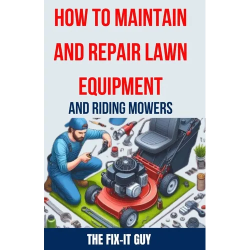 How to Maintain and Repair Lawn Equipment and Riding Mowers: The Ultimate Guide to Troubleshooting, Servicing, and Fixing Your Lawn Mower, Tractor, We - Paperback