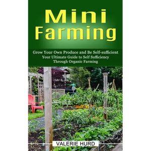 Mini Farming: Grow Your Own Produce and Be Self-sufficient (Your Ultimate Guide to Self Sufficiency Through Organic Farming) - Paperback