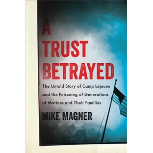 Trust Betrayed: The Untold Story of Camp LeJeune and the Poisoning of Generations of Marines and Their Families - Hardcover