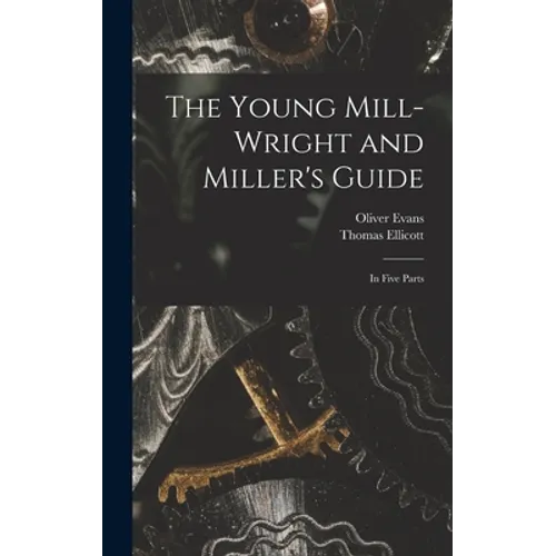 The Young Mill-wright and Miller's Guide: in Five Parts - Hardcover