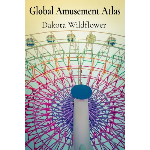 Global Amusement Atlas: Charting a Course Through the World's Most Thrilling Roller Coasters, Water Parks, and Dark Rides - Paperback