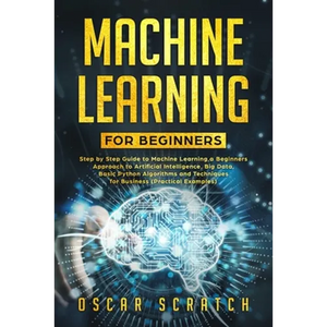 Machine Learning for Beginners: Step-by-Step Guide to Machine Learning, a Beginners Approach to Artificial Intelligence, Big Data, Basic Python Algori - Paperback