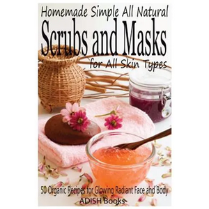 Scrubs and Masks: Make Healthy, Quick and Easy Recipes for Face and Body Exfoliating Scrubs with Nourishing Facial Masks for Different Skin Types - Paperback