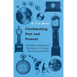 Clockmaking - Past and Present: With Which Is Incorporated the More Important Portions of 'Clocks, Watches and Bells, ' by the Late Lord Grimthorpe Re - Paperback