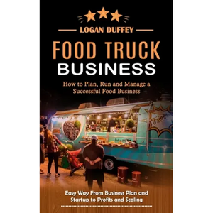 Food Truck Business: Discover How to Plan, Run and Manage a Successful Food Business (Easy Way From Business Plan and Startup to Profits and Scaling) - Paperback