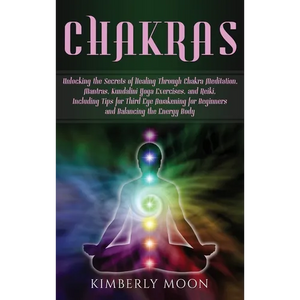Chakras: Unlocking the Secrets of Healing Through Chakra Meditation, Mantras, Kundalini Yoga Exercises, and Reiki, Including Tips for Third Eye Awaken - Hardcover