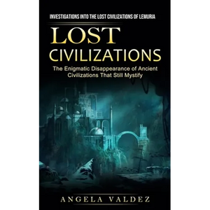 Lost Civilizations: Investigations Into the Lost Civilizations of Lemuria (The Enigmatic Disappearance of Ancient Civilizations That Still Mystify) - Paperback