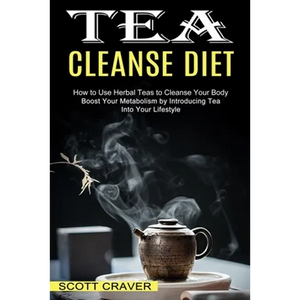 Tea Cleanse Diet: Boost Your Metabolism by Introducing Tea Into Your Lifestyle (How to Use Herbal Teas to Cleanse Your Body) - Paperback