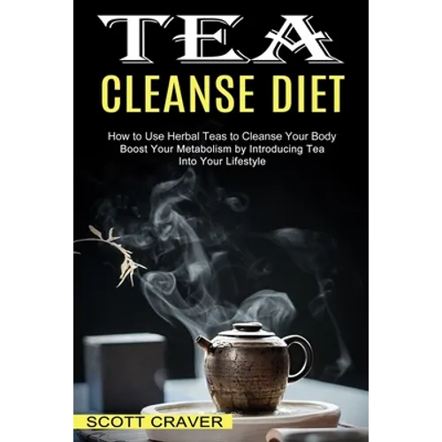 Tea Cleanse Diet: Boost Your Metabolism by Introducing Tea Into Your Lifestyle (How to Use Herbal Teas to Cleanse Your Body) - Paperback