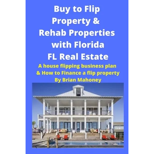Buy to Flip Property & Rehab Properties with Florida FL Real Estate: A House Flipping Business Plan & How to Finance a Flip Property - Paperback