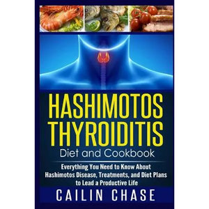 Hashimotos Thyroiditis Diet and Cookbook: Everything You Need to Know About Hashimotos Disease, Treatments, and Diet Plans to Lead a Productive Life - Paperback