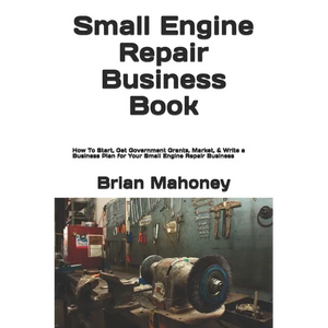 Small Engine Repair Business Book: How To Start, Get Government Grants, Market, & Write a Business Plan for Your Small Engine Repair Business - Paperback