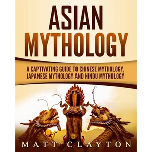 Asian Mythology: A Captivating Guide to Chinese Mythology, Japanese Mythology and Hindu Mythology - Paperback