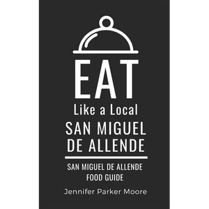 Eat Like a Local- San Miguel de Allende: San Miguel de Allende Mexico Food Guide - Paperback