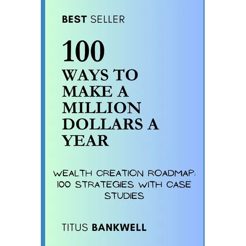 100 Ways to Make a Million Dollars a Year: Wealth Creation Roadmap: 100 Strategies with Case Studies - Paperback