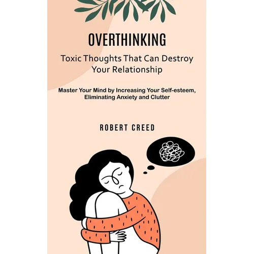 Overthinking: Toxic Thoughts That Can Destroy Your Relationship (Master Your Mind by Increasing Your Self-esteem, Eliminating Anxiety and Clutter) - Paperback