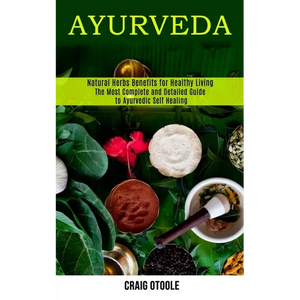 Ayurveda: The Most Complete and Detailed Guide to Ayurvedic Self Healing (Natural Herbs Benefits for Healthy Living) - Paperback