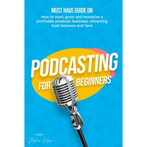 Podcasting for beginners: Must have Guide on how to start, grow and monetise a Profitable podcast business, Attracting Loyal Listeners and fans - Paperback