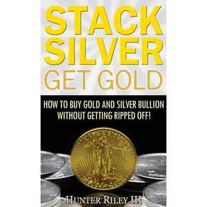 Stack Silver Get Gold: How to Buy Gold and Silver Bullion without Getting Ripped Off! - Hardcover