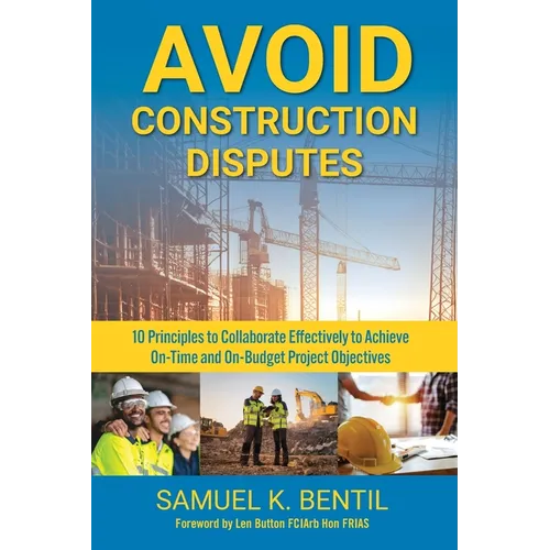 Avoid Construction Disputes: 10 Principles to Collaborate Effectively to Achieve On-Time and On-Budget Project Objectives - Paperback