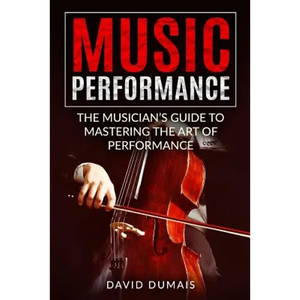 Music Performance: The Musician's Guide to Mastering the Art of Performance - Paperback