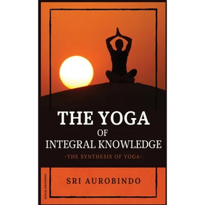 The Yoga of Integral Knowledge: The Synthesis of Yoga - Hardcover