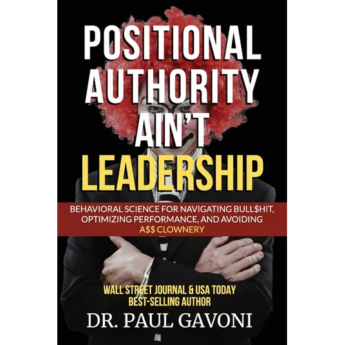 Positional Authority Ain't Leadership: Behavioral Science for Navigating Bull$hit, Optimizing Performance, and Avoiding A$$ CLOWNery - Paperback