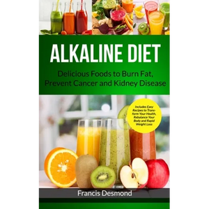 Alkaline Diet: Delicious Foods to Burn Fat, Prevent Cancer and Kidney Disease (Includes Easy Recipes to Transform Your Health, Rebalance Your Body and - Paperback
