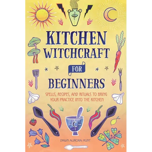 Kitchen Witchcraft for Beginners: Spells, Recipes, and Rituals to Bring Your Practice Into the Kitchen - Hardcover