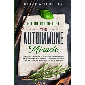 Autoimmune Diet: The Autoimmune Miracle - Discover the Secrets To Reduce Inflammation, Treat Chronic Autoimmune Disorders, Increase Metabolism, and Re - Paperback