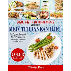 Easy, Fast, and Healthy Meals With the Mediterranean Diet: The Perfect Cookbook for Beginners Who Want to Eat Cleaner, Lose Weight, and Boost Brain Ac - Paperback