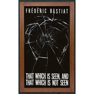 That Which is Seen, and That Which is Not Seen: Bastiat and the Broken Window (1853) - Hardcover