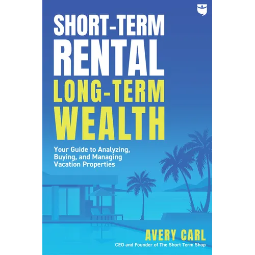 Short-Term Rental, Long-Term Wealth: Your Guide to Analyzing, Buying, and Managing Vacation Properties - Paperback