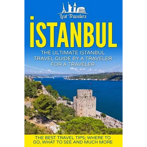 Istanbul: The Ultimate Istanbul Travel Guide By A Traveler For A Traveler: The Best Travel Tips; Where To Go, What To See And Much More - Paperback