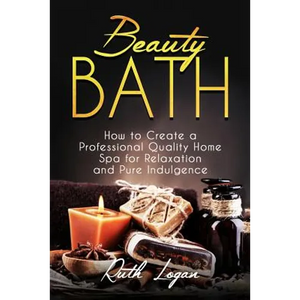 Beauty Bath: How to Create a Professional Quality Home Spa for Relaxation and Pure Indulgence - Paperback