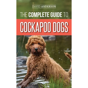 The Complete Guide to Cockapoo Dogs: Everything You Need to Know to Successfully Raise, Train, and Love Your New Cockapoo Dog - Hardcover