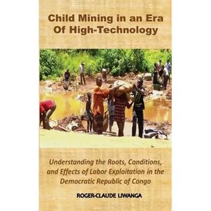 Child Mining in an Era of High-Technology: Understanding the Roots, Conditions, and Effects of Labor Exploitation in the Democratic Republic of Congo - Hardcover