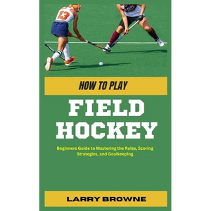 How to Play Field Hockey: Beginners Guide to Mastering the Rules, Scoring Strategies, and Goalkeeping - Paperback