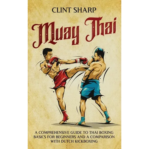 Muay Thai: A Comprehensive Guide to Thai Boxing Basics for Beginners and a Comparison with Dutch Kickboxing - Hardcover