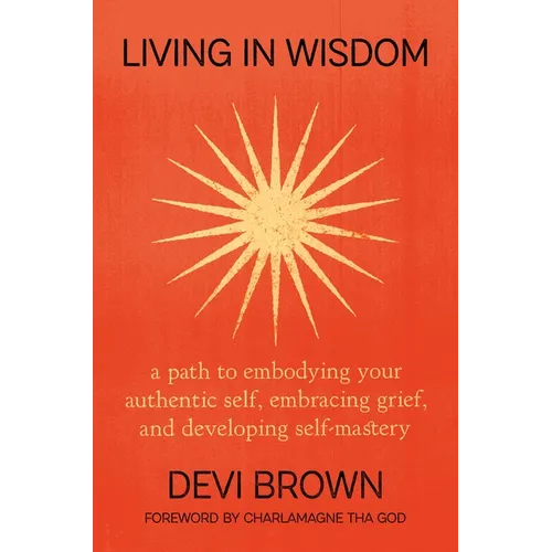 Living in Wisdom: A Path to Embodying Your Authentic Self, Embracing Grief, and Developing Self-Mastery - Hardcover