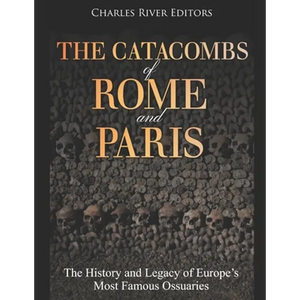 The Catacombs of Rome and Paris: The History and Legacy of Europe's Most Famous Ossuaries - Paperback
