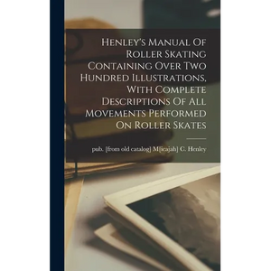 Henley's Manual Of Roller Skating Containing Over Two Hundred Illustrations, With Complete Descriptions Of All Movements Performed On Roller Skates - Hardcover