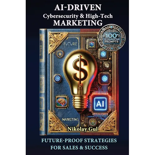 AI-Driven Cybersecurity and High-Tech Marketing: Future-Proof Strategies for Sales, Success, and AI-Powered Growth - Paperback