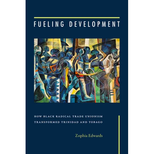 Fueling Development: How Black Radical Trade Unionism Transformed Trinidad and Tobago - Paperback