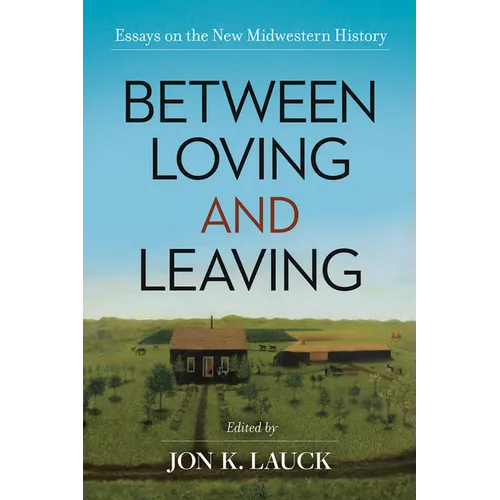 Between Loving and Leaving: Essays on the New Midwestern History - Hardcover