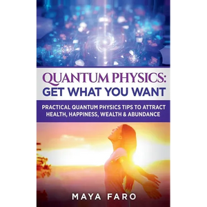 Quantum Physics: Get What You Want: Practical Quantum Physics Tips to Attract Health, Happiness, Wealth & Abundance - Paperback